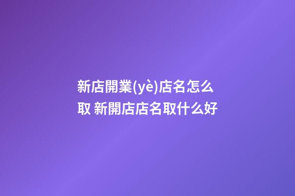 新店開業(yè)店名怎么取 新開店店名取什么好-第1張-店鋪起名-玄機(jī)派
